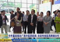 【南宁广播电视台】中外嘉宾探访广西中医药机构 共促传统医药跨境合作