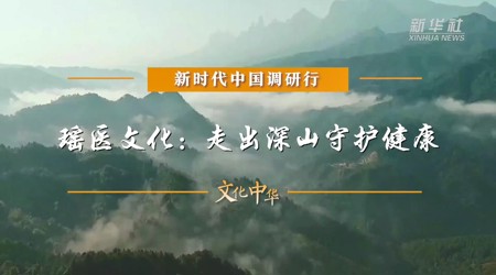 【新华社】新时代中国调研行之文化中华｜瑶医文化：走出深山守护健康